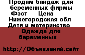 Продам бандаж для беременных фирмы Фэст.  › Цена ­ 500 - Нижегородская обл. Дети и материнство » Одежда для беременных   